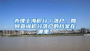 办理上海积分／落户，如何查询积分落户的档案在哪里？