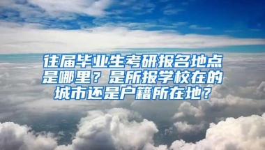 往届毕业生考研报名地点是哪里？是所报学校在的城市还是户籍所在地？