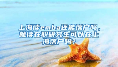 上海读emba还能落户吗，就读在职研究生可以在上海落户吗？