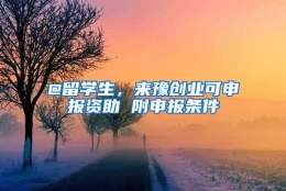 @留学生，来豫创业可申报资助 附申报条件