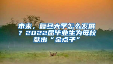 未来，复旦大学怎么发展？2022届毕业生为母校献出“金点子”