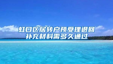 虹口区居转户预受理退回补充材料需多久通过