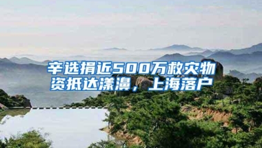 辛选捐近500万救灾物资抵达漾濞，上海落户