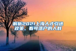 解析2021上海人才引进政策，看可落户的人群