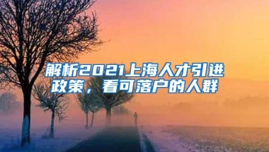 解析2021上海人才引进政策，看可落户的人群