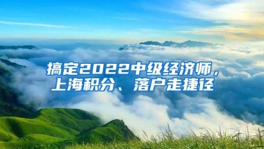 搞定2022中级经济师，上海积分、落户走捷径