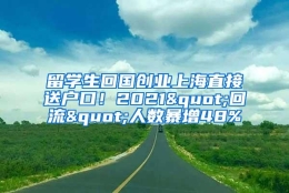 留学生回国创业上海直接送户口！2021"回流"人数暴增48%