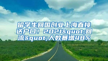 留学生回国创业上海直接送户口！2021"回流"人数暴增48%