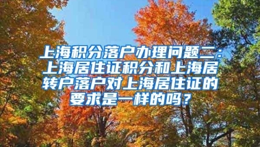 上海积分落户办理问题二：上海居住证积分和上海居转户落户对上海居住证的要求是一样的吗？