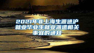 2021年非上海生源进沪就业毕业生就业派遣相关事宜的通知