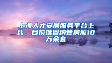 上海人才安居服务平台上线，目前落图纳管房源10万余套