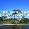 天津积分110分一定能落户吗高中 2022年天津落户最新政策