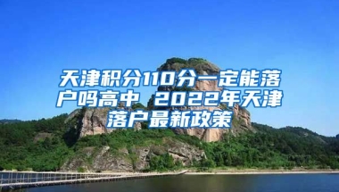 天津积分110分一定能落户吗高中 2022年天津落户最新政策