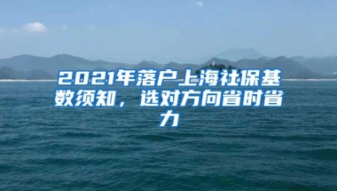 2021年落户上海社保基数须知，选对方向省时省力