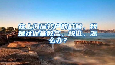 在上海居转户的时候，我是社保基数高，税低，怎么办？