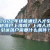 2022年还能通过人才引进落户上海吗？上海人才引进落户需要什么条件？