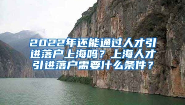 2022年还能通过人才引进落户上海吗？上海人才引进落户需要什么条件？