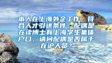 本人在上海外企工作，符合人才引进条件。配偶是在读博士有上海学生集体户口，请问配偶是否属于在沪人员？