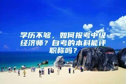 学历不够，如何报考中级经济师？自考的本科能评职称吗？