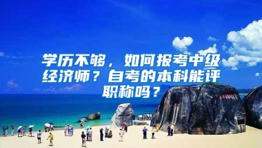 学历不够，如何报考中级经济师？自考的本科能评职称吗？