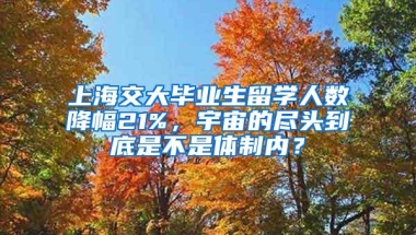 上海交大毕业生留学人数降幅21%，宇宙的尽头到底是不是体制内？