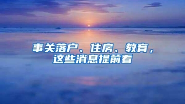 事关落户、住房、教育，这些消息提前看