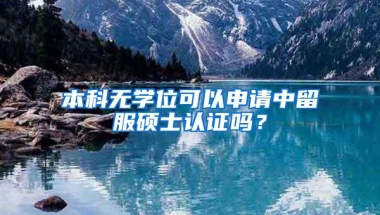 本科无学位可以申请中留服硕士认证吗？