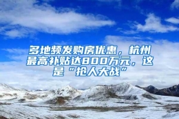 多地频发购房优惠，杭州最高补贴达800万元，这是“抢人大战”