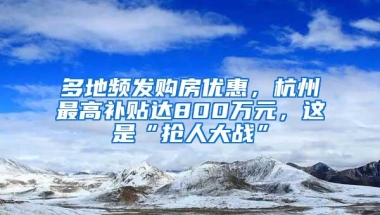 多地频发购房优惠，杭州最高补贴达800万元，这是“抢人大战”