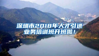 深圳市2018年人才引进业务培训班开班啦！