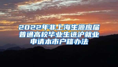 2022年非上海生源应届普通高校毕业生进沪就业申请本市户籍办法