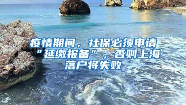 疫情期间，社保必须申请“延缴报备”，否则上海落户将失败