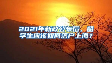 2021年新政公布后，留学生应该如何落户上海？