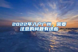 2022年入户广州，需要注意的问题有这些