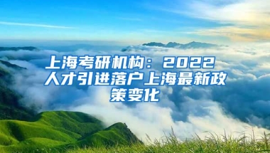 上海考研机构：2022 人才引进落户上海最新政策变化