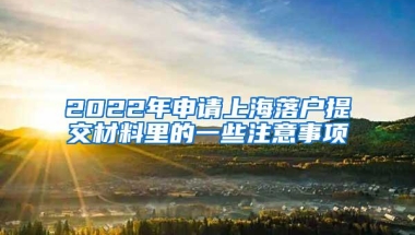 2022年申请上海落户提交材料里的一些注意事项