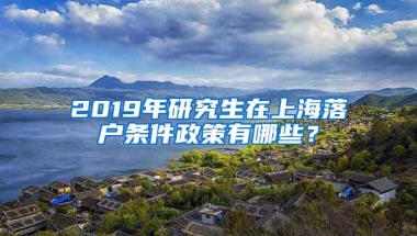 2019年研究生在上海落户条件政策有哪些？