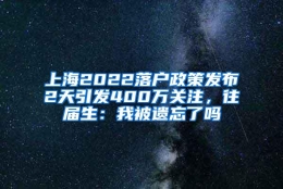 上海2022落户政策发布2天引发400万关注，往届生：我被遗忘了吗