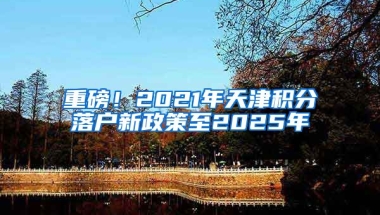 重磅！2021年天津积分落户新政策至2025年