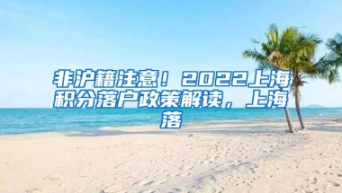 非沪籍注意！2022上海积分落户政策解读，上海落