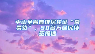 中山全省首推居住证“简易签”，50多万居民续签提速