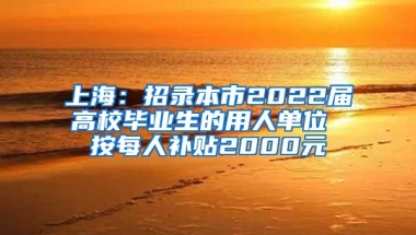 上海：招录本市2022届高校毕业生的用人单位 按每人补贴2000元