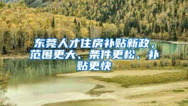 东莞人才住房补贴新政，范围更大、条件更松、补贴更快