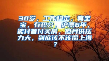 30岁，工作稳定，有宝宝，有积分，沪漂6年，能付首付买房，但月供压力大，到底该不该留上海？