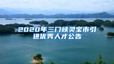 2020年三门峡灵宝市引进优秀人才公告