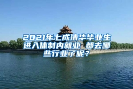 2021年七成清华毕业生进入体制内就业 都去哪些行业了呢？