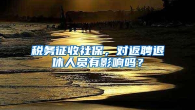 税务征收社保，对返聘退休人员有影响吗？