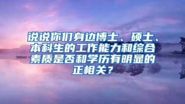 说说你们身边博士、硕士、本科生的工作能力和综合素质是否和学历有明显的正相关？