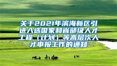 关于2021年滨海新区引进入选国家和省部级人才工程（计划）等高层次人才申报工作的通知