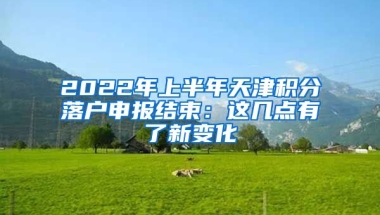 2022年上半年天津积分落户申报结束：这几点有了新变化